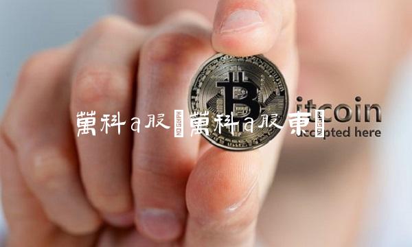 万科a股(万科a股东)