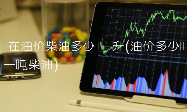 现在油价柴油多少钱一升(油价多少钱一吨柴油)