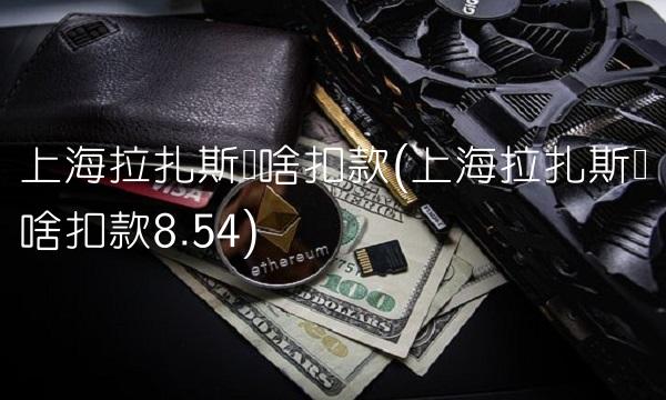 上海拉扎斯为啥扣款(上海拉扎斯为啥扣款8.54)