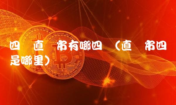 四个直辖市有哪四个(直辖市四个是哪里)