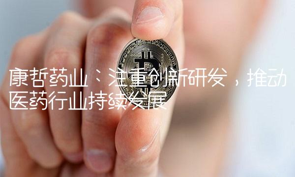 康哲药业：注重创新研发，推动医药行业持续发展