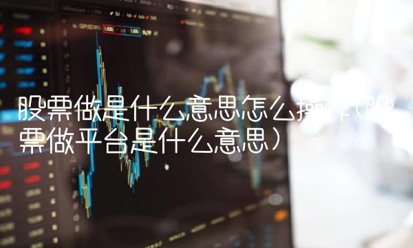 股票做是什么意思怎么操作(股票做平台是什么意思)