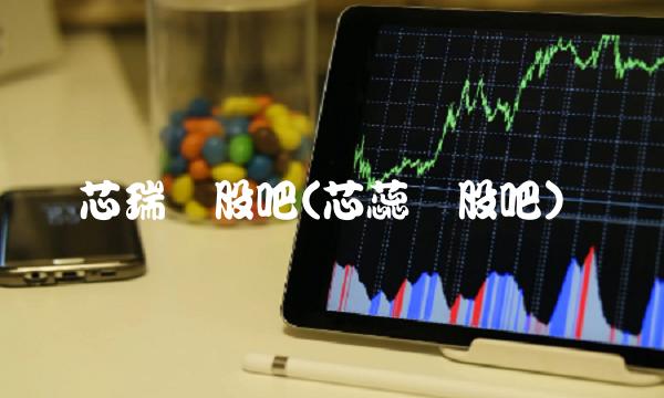 芯瑞达股吧(芯蕊达股吧)