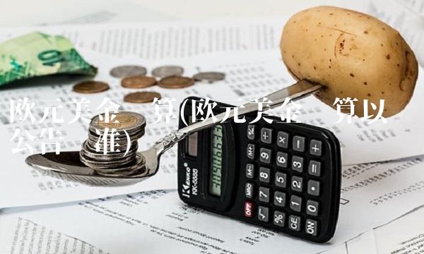 欧元美金换算(欧元美金换算以哪边公告为准)