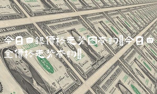 今日白银价格走势图查询(今日白金价格走势查询)
