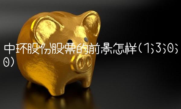 中环股份股票的前景怎样(1;3;0;0)