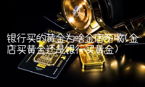 银行买的黄金为啥金店不收(金店买黄金还是银行买黄金)(2)