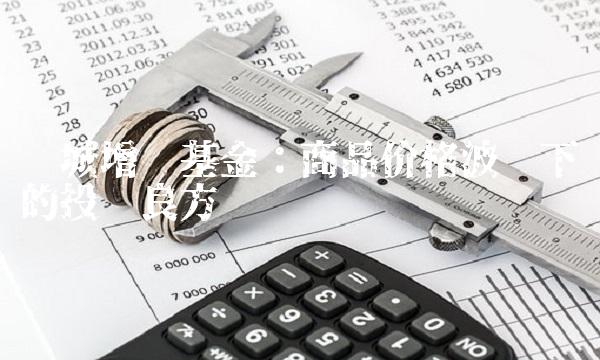 长城增值基金：商品价格波动下的投资良方