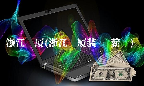 浙江亚厦(浙江亚厦装饰 薪资)