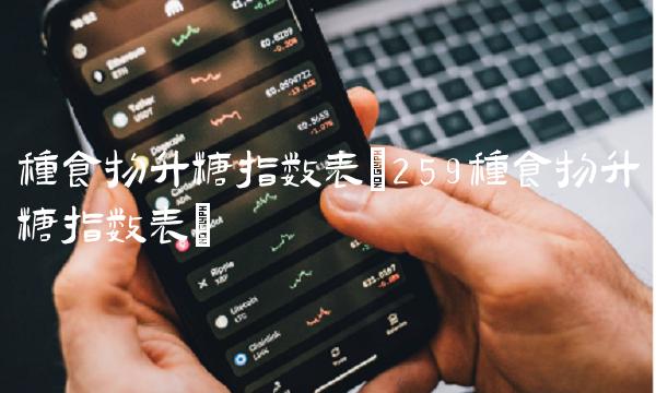 种食物升糖指数表(259种食物升糖指数表)