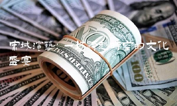 宋城演艺：一场跨越时空的文化盛宴