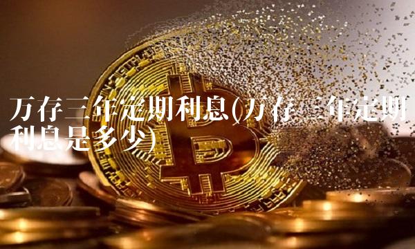 万存三年定期利息(万存三年定期利息是多少)