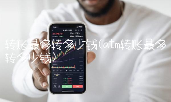 转账最多转多少钱(atm转账最多转多少钱)(1)