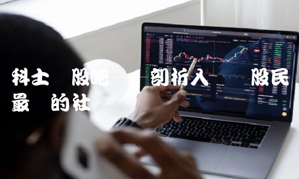 科士达股吧——剖析入门级股民最爱的社区