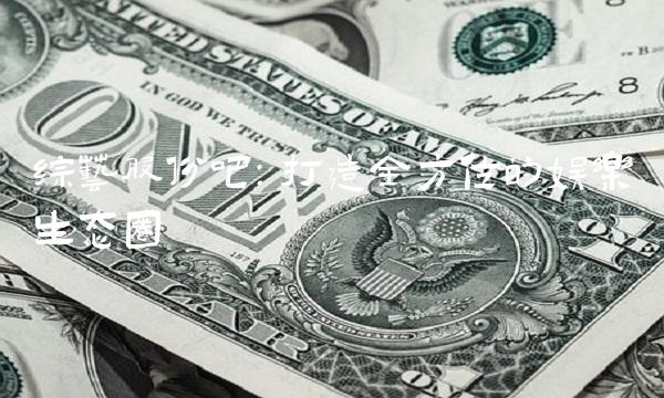 综艺股份吧：打造全方位的娱乐生态圈