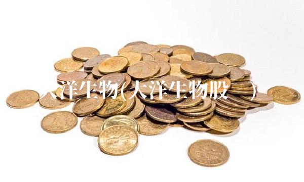 大洋生物(大洋生物股吧)