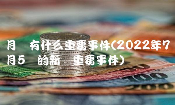 月号有什么重要事件(2022年7月5号的新闻重要事件)