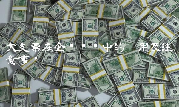 大支票在企业财务中的运用及注意事项