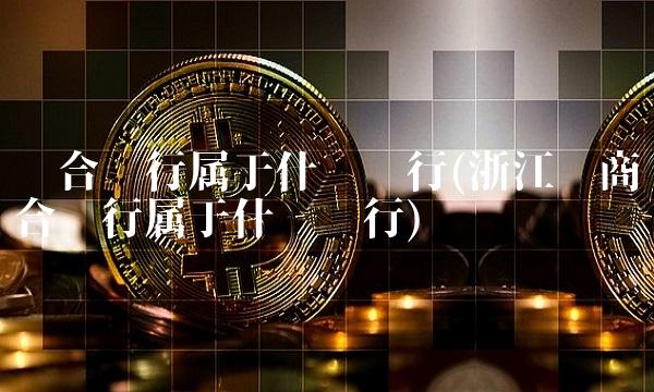 联合银行属于什么银行(浙江农商联合银行属于什么银行)