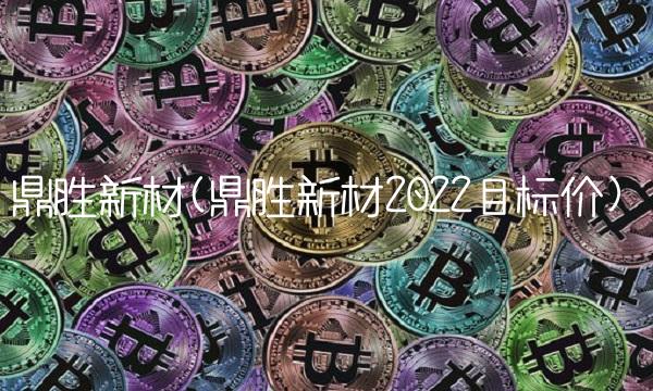 鼎胜新材(鼎胜新材2022目标价)