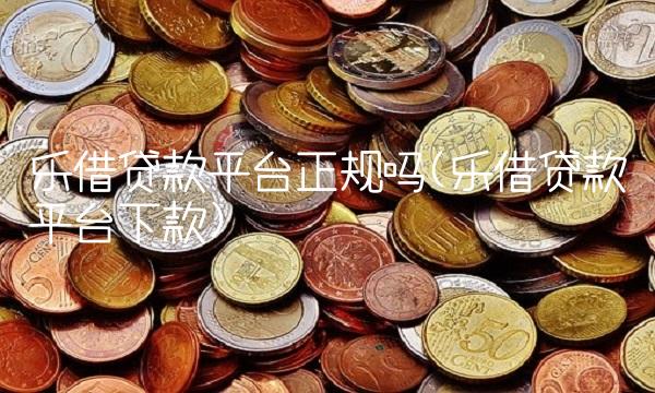 乐借贷款平台正规吗(乐借贷款平台下款)