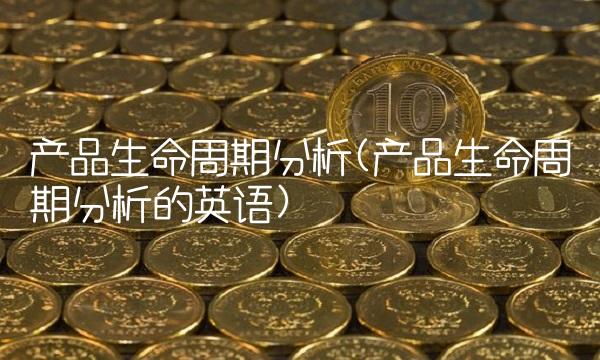 产品生命周期分析(产品生命周期分析的英语)