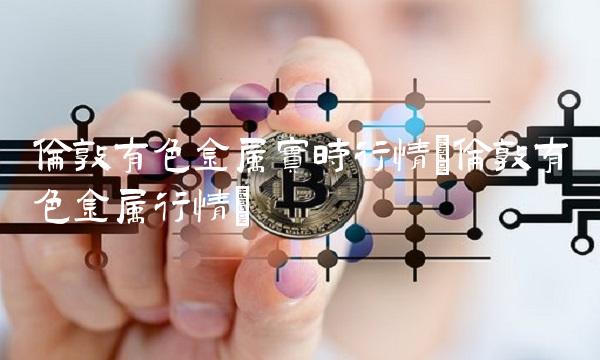 伦敦有色金属实时行情(伦敦有色金属行情)