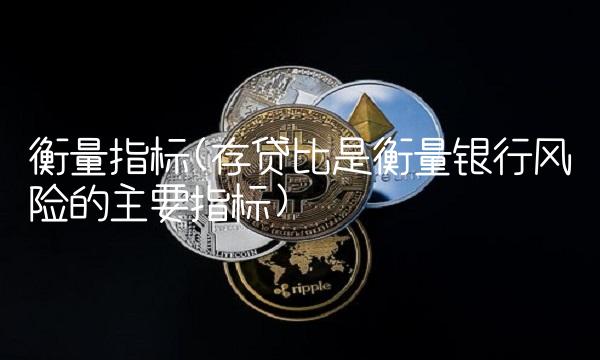 衡量指标(存贷比是衡量银行风险的主要指标)
