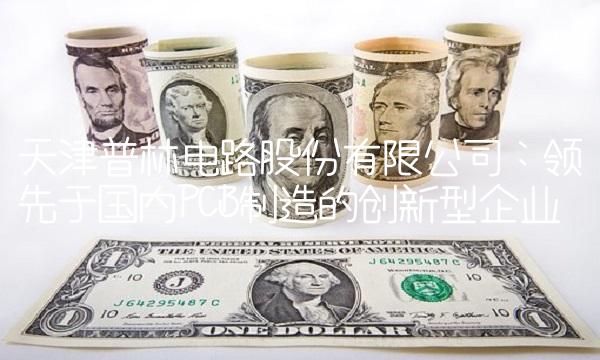 天津普林电路股份有限公司：领先于国内PCB制造的创新型企业