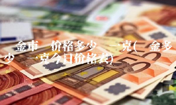铂金市场价格多少钱一克(铂金多少钱一克今日价格表)