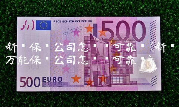 新华保险公司怎么样可靠吗(新华万能保险公司怎么样可靠吗)