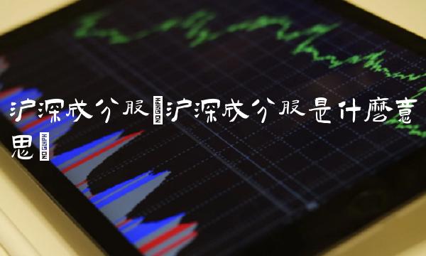 沪深成分股(沪深成分股是什么意思)
