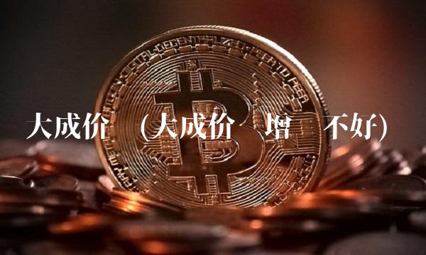 大成价值(大成价值增长不好)