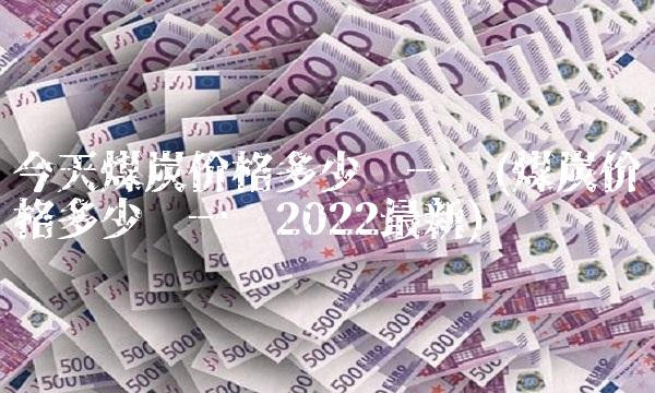 今天煤炭价格多少钱一吨(煤炭价格多少钱一吨2022最新)