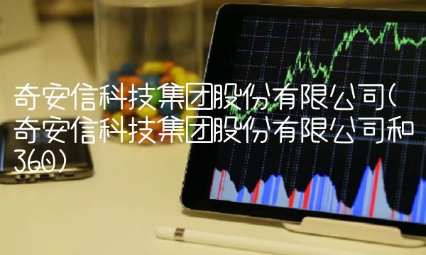 奇安信科技集团股份有限公司(奇安信科技集团股份有限公司和360)