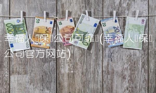 幸福人寿保险公司可靠吗(幸福人寿保险公司官方网站)(1)