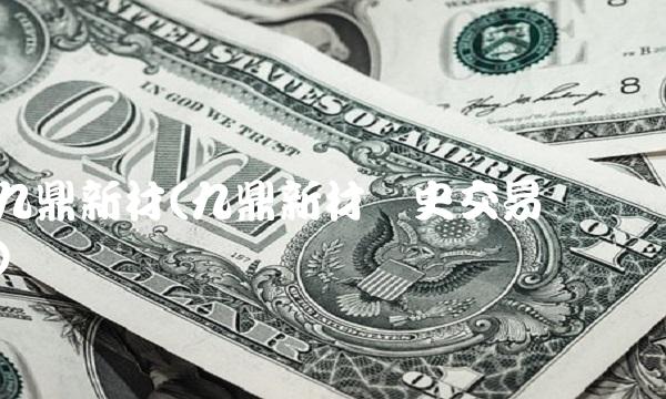 九鼎新材(九鼎新材历史交易数据)