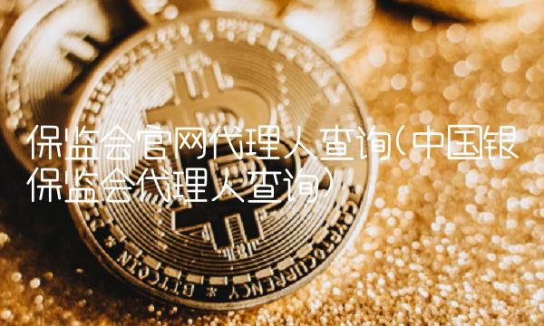 保监会官网代理人查询(中国银保监会代理人查询)