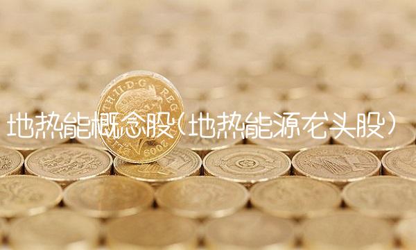地热能概念股(地热能源龙头股)