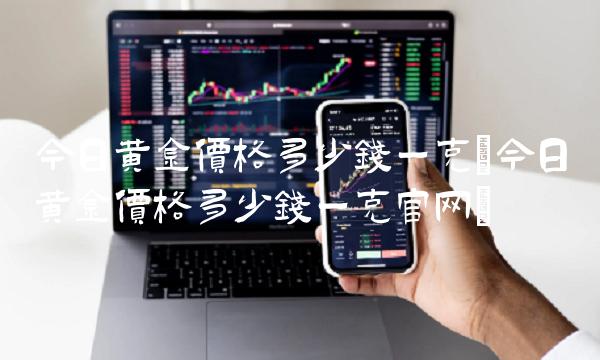 今日黄金价格多少钱一克(今日黄金价格多少钱一克官网)