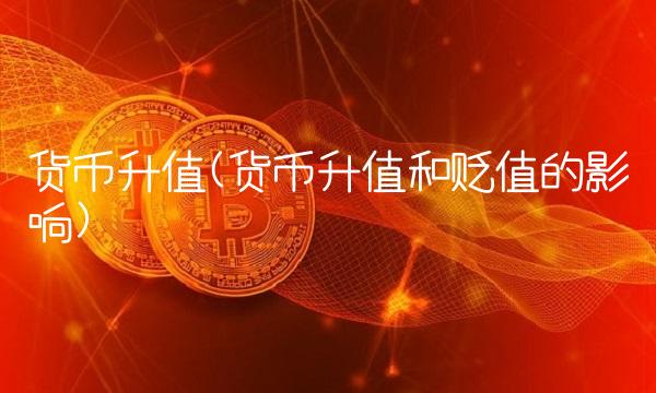 货币升值(货币升值和贬值的影响)