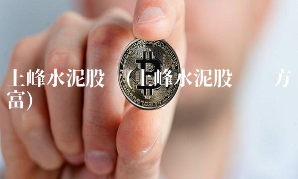 上峰水泥股吧(上峰水泥股吧东方财富)