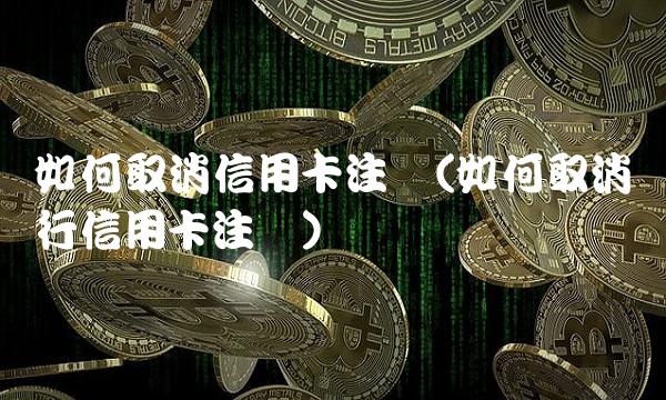 如何取消信用卡注销(如何取消银行信用卡注销)
