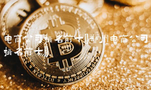 电商公司排名前十(郑州电商公司排名前十)