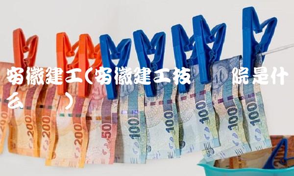 安徽建工(安徽建工技师学院是什么学历)