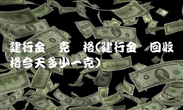 建行金条克价格(建行金条回收价格今天多少一克)