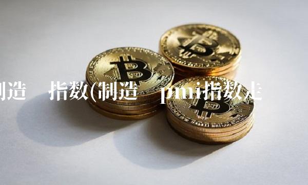制造业指数(制造业pmi指数走势图)