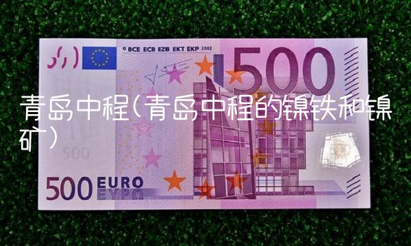 青岛中程(青岛中程的镍铁和镍矿)