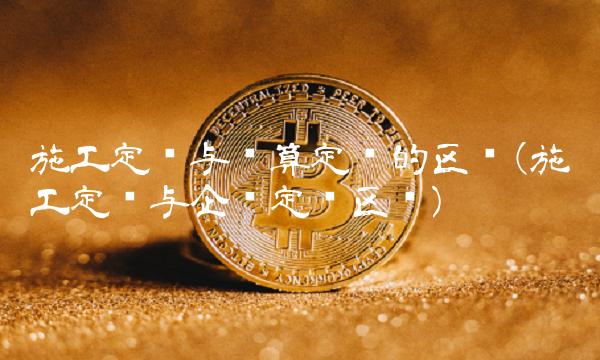 施工定额与预算定额的区别(施工定额与企业定额区别)