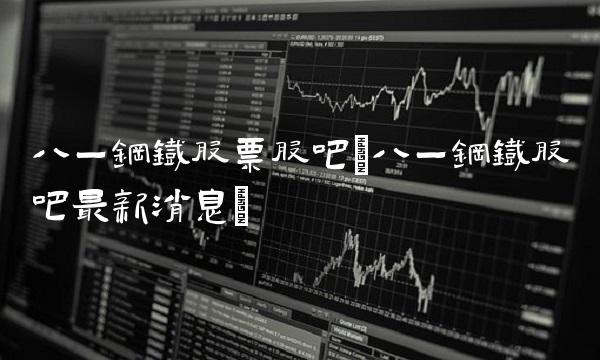 八一钢铁股票股吧(八一钢铁股吧最新消息)